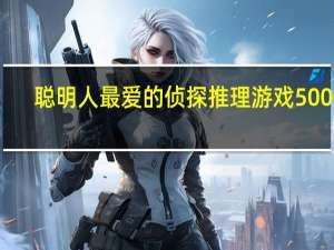 聪明人最爱的侦探推理游戏500个(关于聪明人最爱的侦探推理游戏500个简述)