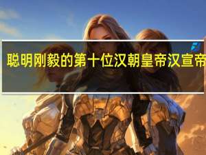 聪明刚毅的第十位汉朝皇帝汉宣帝刘询