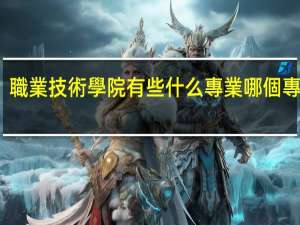 職業技術學院有些什么專業 哪個專業好