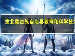 肃北蒙古族自治县教育和科学技术局(关于肃北蒙古族自治县教育和科学技术局简述)