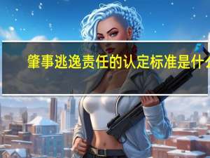 肇事逃逸责任的认定标准是什么