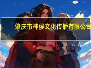 肇庆市神侯文化传播有限公司(关于肇庆市神侯文化传播有限公司简述)