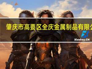 肇庆市高要区全庆金属制品有限公司(关于肇庆市高要区全庆金属制品有限公司简述)