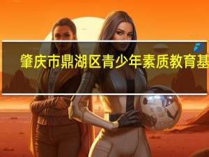 肇庆市鼎湖区青少年素质教育基地(关于肇庆市鼎湖区青少年素质教育基地简述)