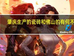 肇庆生产的瓷砖和佛山的有何不同