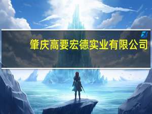 肇庆高要宏德实业有限公司(关于肇庆高要宏德实业有限公司简述)