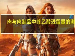 肉与肉制品中喹乙醇残留量的测定(关于肉与肉制品中喹乙醇残留量的测定简述)