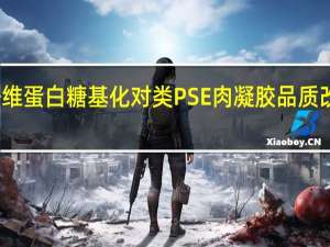 肌原纤维蛋白糖基化对类PSE肉凝胶品质改善机理研究(关于肌原纤维蛋白糖基化对类PSE肉凝胶品质改善机理研究简述)