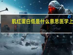 肌红蛋白低是什么意思医学上（肌红蛋白低是什么意思）