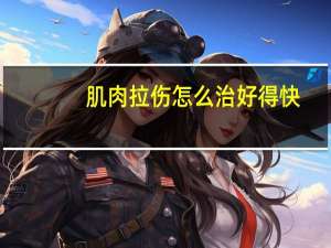 肌肉拉伤怎么治好得快（肌肉拉伤的症状和处理方法）