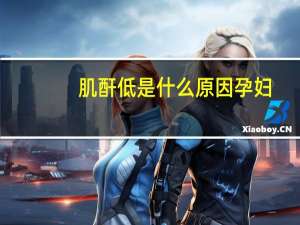 肌酐低是什么原因孕妇（肌酐低是什么原因）