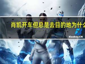 肖凯开车但总是去目的地为什么？