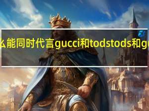 肖战为什么能同时代言gucci和tods tods和gucci哪个档次高