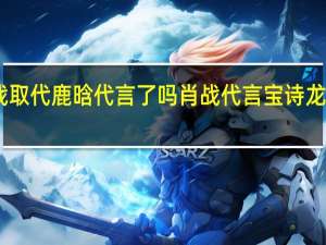 肖战取代鹿晗代言了吗 肖战代言宝诗龙战报发布