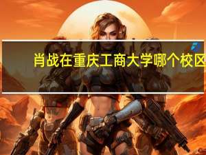 肖战在重庆工商大学哪个校区