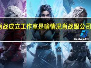 肖战成立工作室是啥情况肖战跟公司解约了