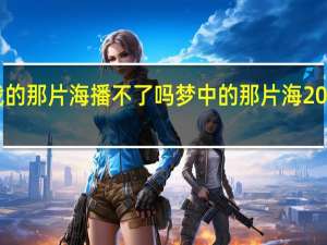 肖战的那片海播不了吗 梦中的那片海2023肖战版