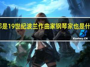 肖邦是19世纪波兰作曲家钢琴家也是什么的代表
