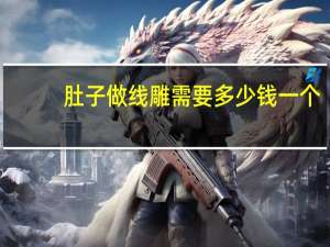 肚子做线雕需要多少钱一个(先做线雕还是先做脂肪填充)