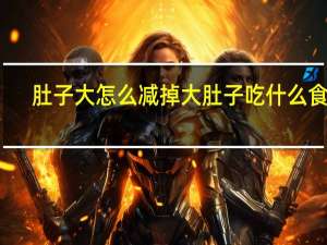 肚子大怎么减掉大肚子吃什么食物（肚子大怎么减掉大肚子）