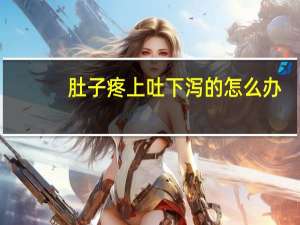 肚子疼上吐下泻的怎么办（肚子疼上吐下泻怎么办）