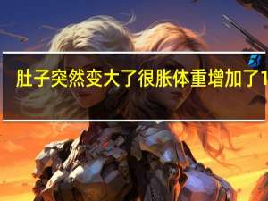 肚子突然变大了很胀体重增加了10斤（肚子突然变大了很胀）