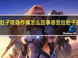 肚子隐隐作痛怎么回事 感觉拉肚子的感觉（肚子隐隐作痛怎么回事）
