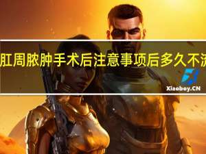 肛周脓肿手术后注意事项后多久不流黄水（肛周脓肿手术后注意事项）