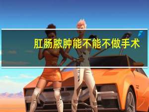 肛肠脓肿能不能不做手术