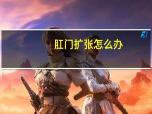 肛门扩张怎么办（肛门扩张的方法）