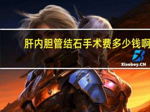 肝内胆管结石手术费多少钱啊（肝内胆管结石手术费多少）