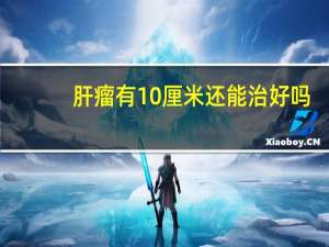 肝瘤有10厘米还能治好吗（肝肿瘤10公分能切除吗）