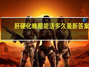 肝硬化晚期能活多久最新答案（肝硬化晚期能活多久）