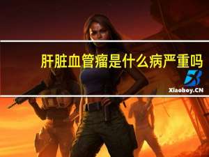 肝脏血管瘤是什么病严重吗（肝脏血管瘤的危害）