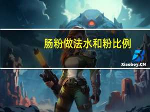 肠粉做法水和粉比例（肠粉做法）