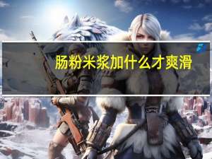 肠粉米浆加什么才爽滑