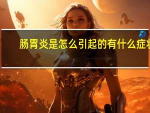 肠胃炎是怎么引起的有什么症状（肠胃炎是怎么引起的）