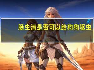 肠虫清是否可以给狗狗驱虫