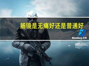 肠镜是无痛好还是普通好（肠镜无痛还是普通的好）