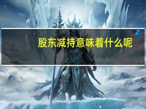 股东减持意味着什么呢（股东减持意味着什么）