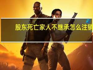 股东死亡家人不继承怎么注销