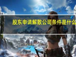 股东申请解散公司条件是什么