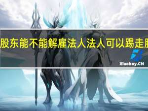 股东能不能解雇法人 法人可以踢走股东吗