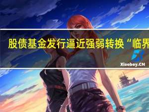 股债基金发行逼近强弱转换“临界点”