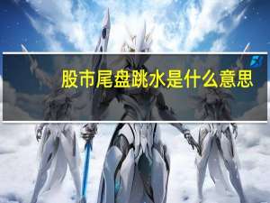 股市尾盘跳水是什么意思