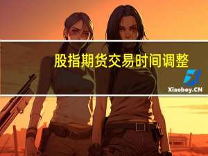 股指期货交易时间调整（股指期货交易时间）