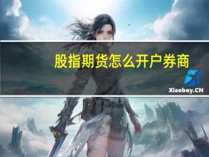 股指期货怎么开户 券商（股指期货怎么开户）