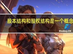 股本结构和股权结构是一个概念吗（股本结构）