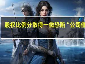 股权比例分散 得一微恐陷“公司僵局”