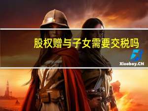 股权赠与子女需要交税吗